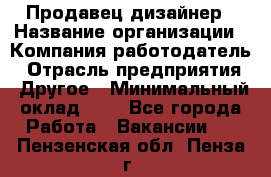 Продавец-дизайнер › Название организации ­ Компания-работодатель › Отрасль предприятия ­ Другое › Минимальный оклад ­ 1 - Все города Работа » Вакансии   . Пензенская обл.,Пенза г.